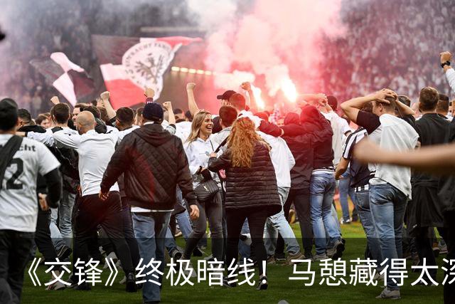 《交锋》终极暗线！马憩藏得太深，最大卧底早已锁定