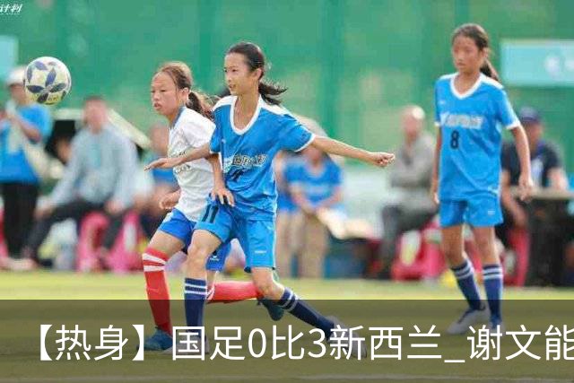 【热身】国足0比3新西兰 谢文能造险黄晟豪首秀