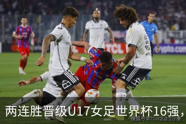 两连胜晋级U17女足世界杯16强，马晓旭：末轮全力向美国发起挑战