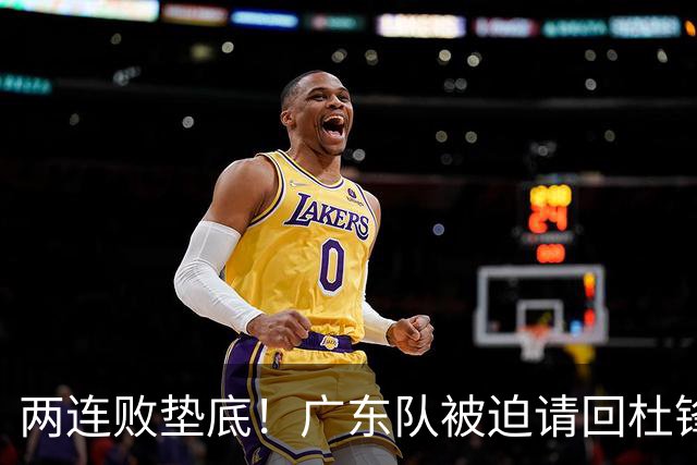 两连败垫底！广东队被迫请回杜锋，威姆斯取代阿祖布克？