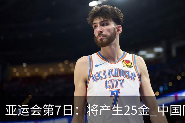 亚运会第7日：将产生25金 中国队有9大夺金点 具体如下