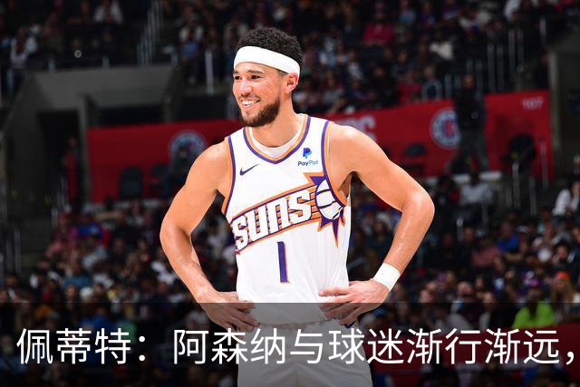 佩蒂特：阿森纳与球迷渐行渐远，他们觉得自己更像是顾客