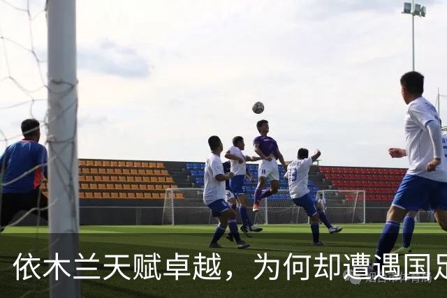 依木兰天赋卓越，为何却遭遇国足与俱乐部双线冷落？主要原因分析