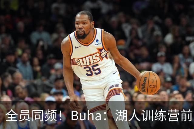 全员同频！Buha：湖人训练营前三天氛围拉满 拉拉维亚称生涯最佳