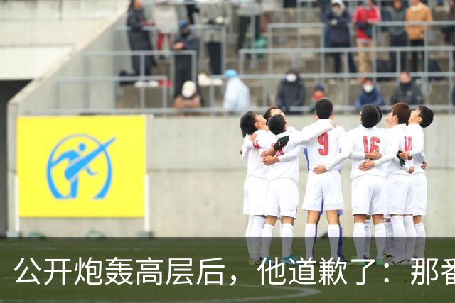 公开炮轰高层后，他道歉了：那番话帮不上忙