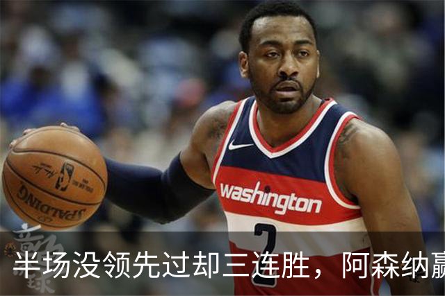 半场没领先过却三连胜，阿森纳赢球靠的是替补席
