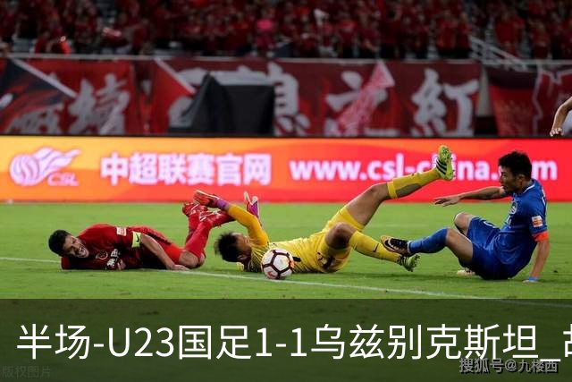 半场-U23国足1-1乌兹别克斯坦 胡荷韬奔袭半场破门巴赫罗莫夫扳平