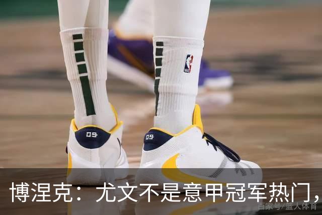 博涅克：尤文不是意甲冠军热门，他们还收回了我的星章