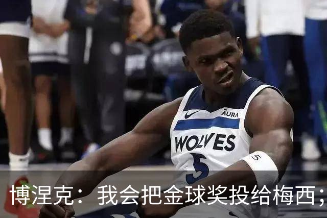 博涅克：我会把金球奖投给梅西；亚马尔可以再耐心一些