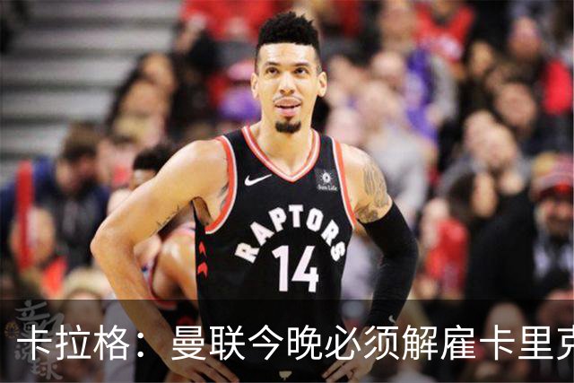 卡拉格：曼联今晚必须解雇卡里克，这也是为他好