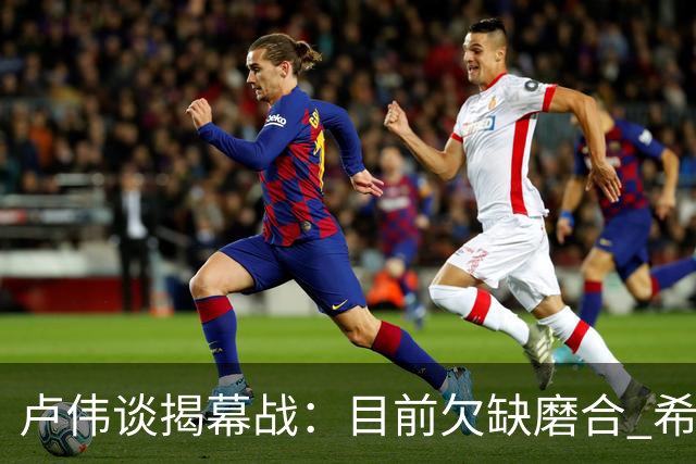 卢伟谈揭幕战：目前欠缺磨合 希望延续上赛季好势头