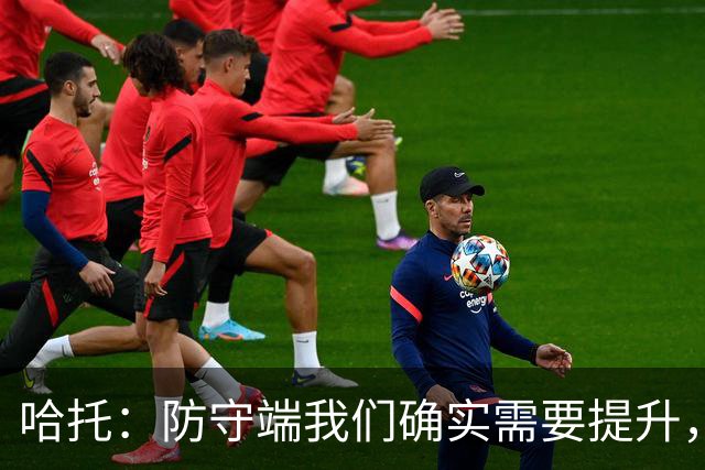 哈托：防守端我们确实需要提升，近两场比赛我们已经展现出这一点