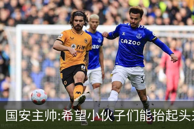 国安主帅:希望小伙子们能抬起头来 积极面对比赛