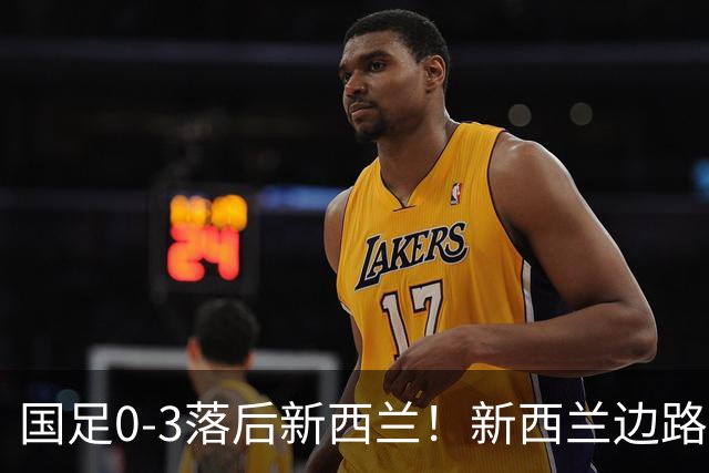 国足0-3落后新西兰！新西兰边路打穿国足防线，门前头球补射破门