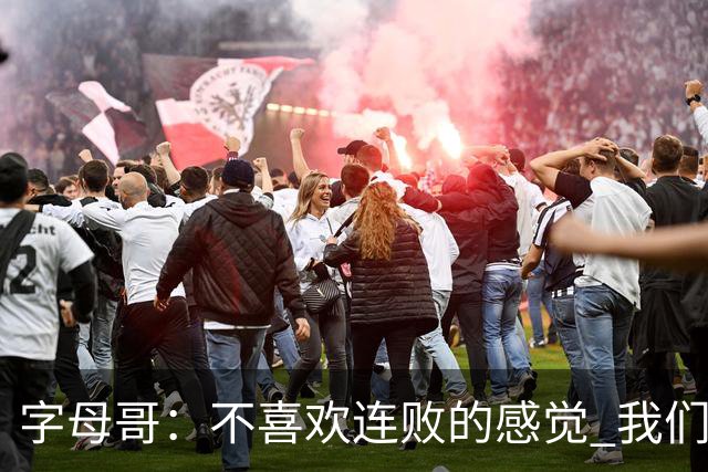 字母哥：不喜欢连败的感觉 我们必须沉住气 慌乱只会让情况更糟