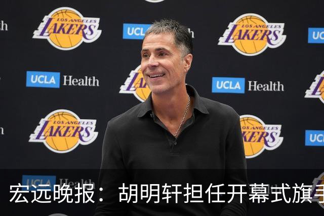 宏远晚报：胡明轩担任开幕式旗手，崔永熙状态回暖，萨姆纳暗示续约！