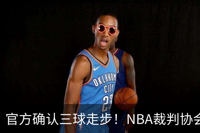 官方确认三球走步！NBA裁判协会：他收球之后一共走了四步