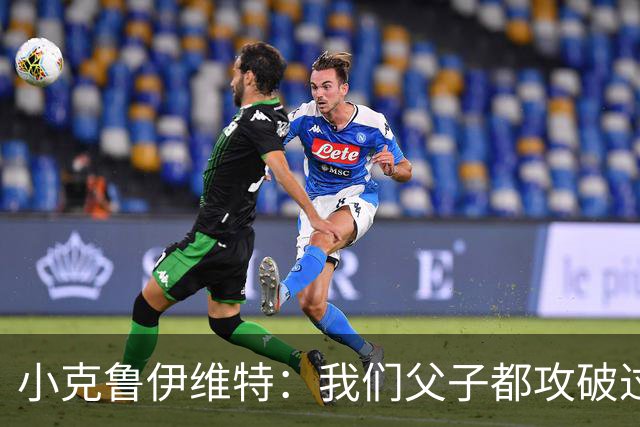 小克鲁伊维特：我们父子都攻破过AC米兰球门，这真的很美好