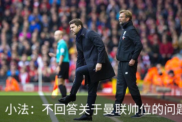 小法：不回答关于曼联帅位的问题，他们的情况也没有那么糟糕