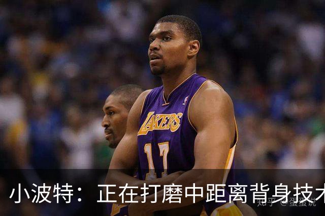 小波特：正在打磨中距离背身技术 争取场均多拿4到6分