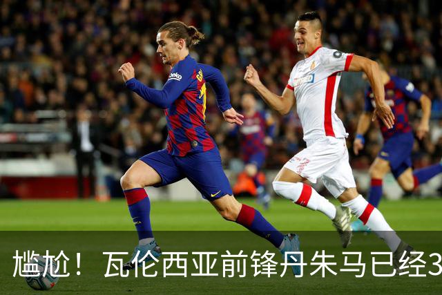 尴尬！瓦伦西亚前锋丹朱马已经365天没有在西甲取得过进球
