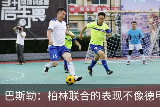 巴斯勒：柏林联合的表现不像德甲球队，对手配合拜仁才能大胜