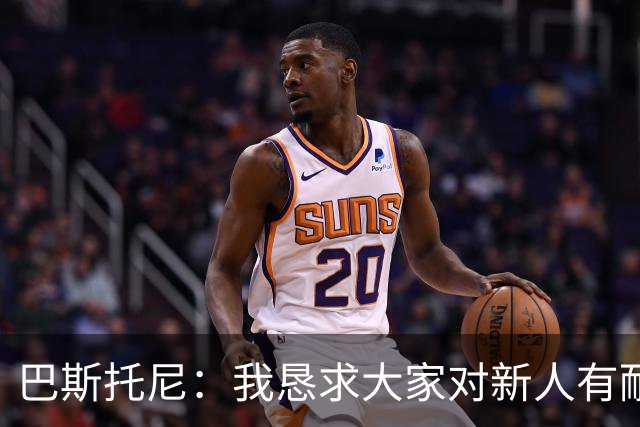 巴斯托尼：我恳求大家对新人有耐心，非要喷的话就朝着我们来