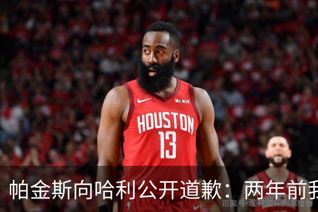 帕金斯向哈利公开道歉：两年前我说你被高估 现在你已是顶级球星