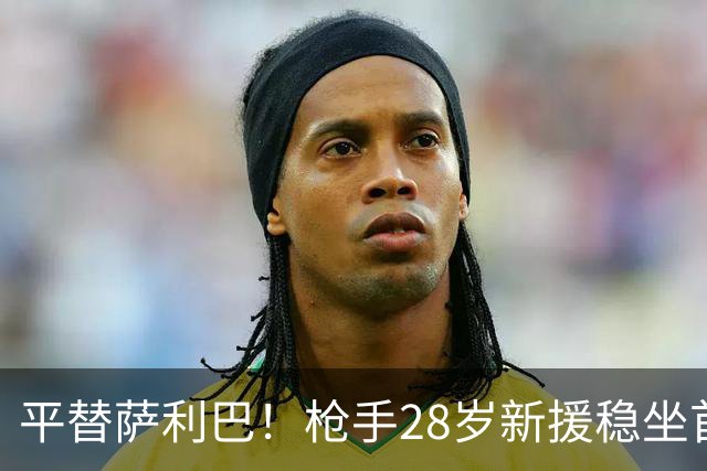 平替萨利巴！枪手28岁新援稳坐首发 两大数据排名英超第一