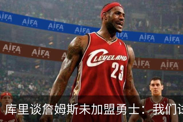 库里谈詹姆斯未加盟勇士：我们试过几次，决定前总觉得有机会