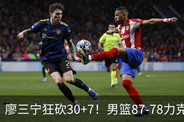 廖三宁狂砍30+7！男篮87-78力克沙特阿拉伯，有惊无险进4强！