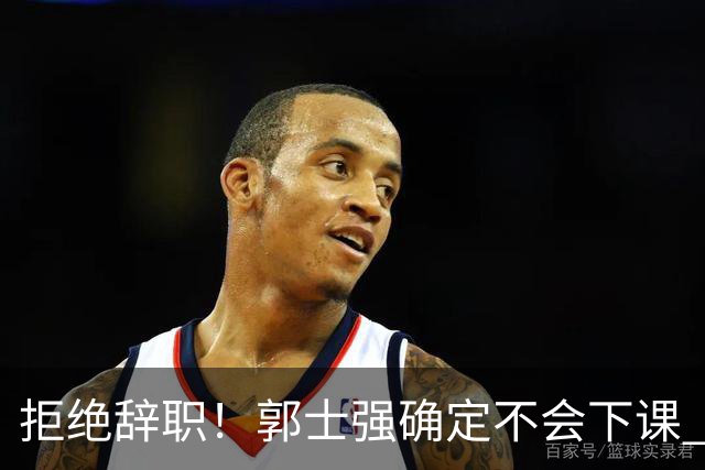 拒绝辞职！郭士强确定不会下课 回应：中国男篮大门向所有人敞开