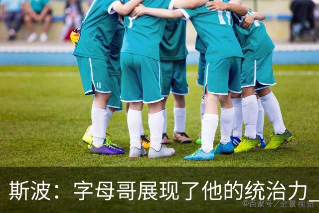 斯波：字母哥展现了他的统治力 但其他队友没有太多好的出手机会
