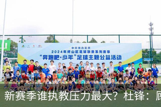 新赛季谁执教压力最大？杜锋：顾全的压力肯定是巨大 其次是李楠