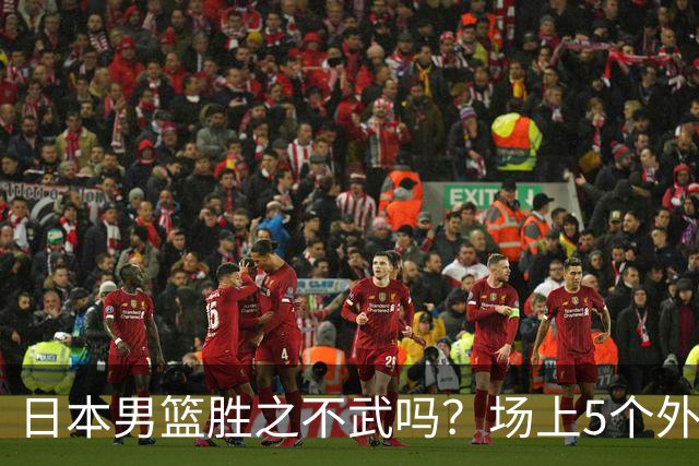 日本男篮胜之不武吗？场上5个外籍面孔？1归化+4混血+1华裔并未违规