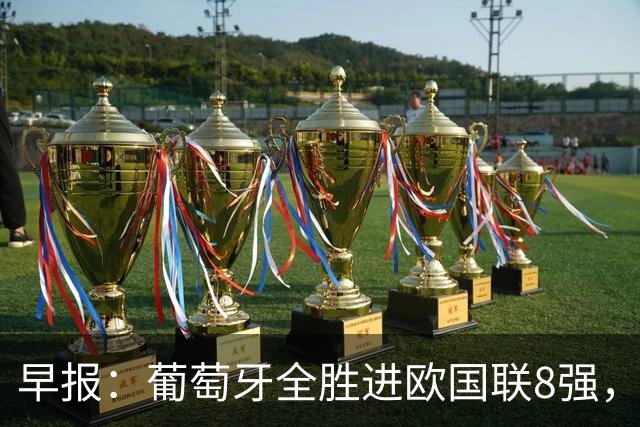 早报：葡萄牙全胜进欧国联8强，热苏斯称大门为C罗敞开