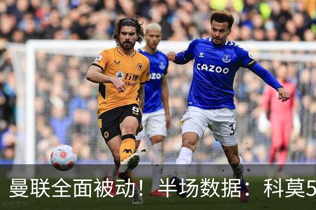 曼联全面被动！半场数据：科莫5射3正；曼联3射0正，控球率36%