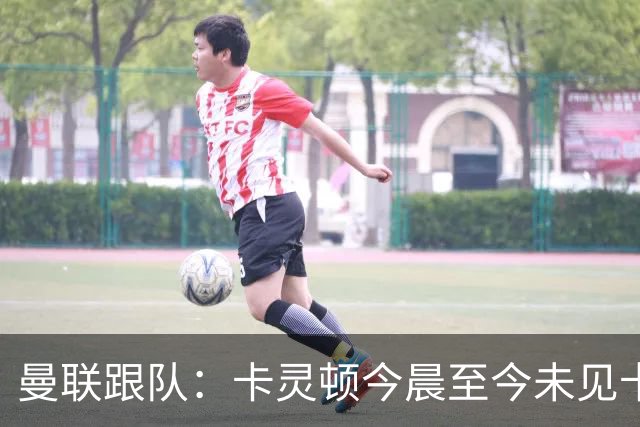 曼联跟队：卡灵顿今晨至今未见卡里克身影，曼联全队照例休息