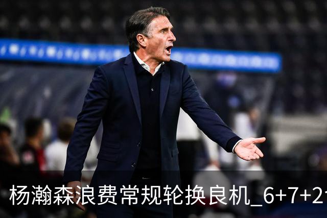 杨瀚森浪费常规轮换良机 6+7+2含金量并不高？