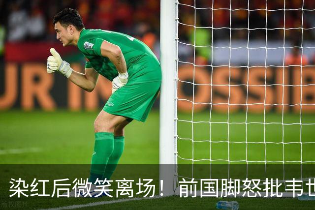 染红后微笑离场！前国脚怒批韦世豪：不顾集体利益 惯犯 永远改不了