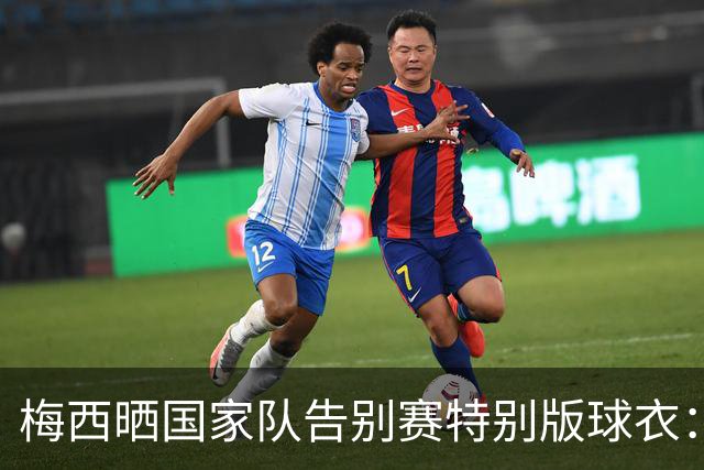 梅西晒国家队告别赛特别版球衣：最后一战，一生相伴