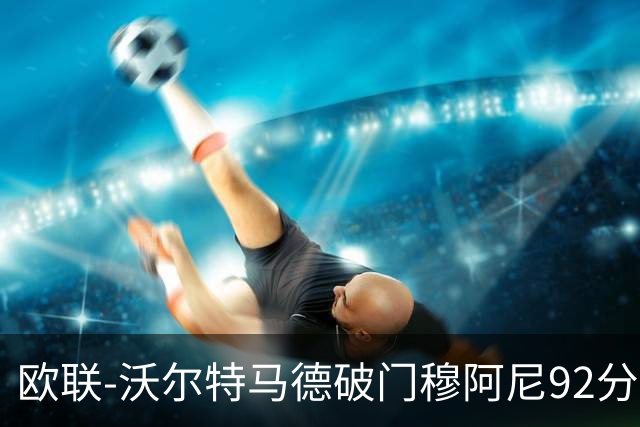 欧联-沃尔特马德破门穆阿尼92分绝杀 尤文2-1塞尔塔