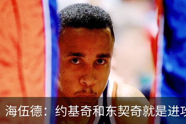 海伍德：约基奇和东契奇就是进攻体系 前者能得分还能让队友变好