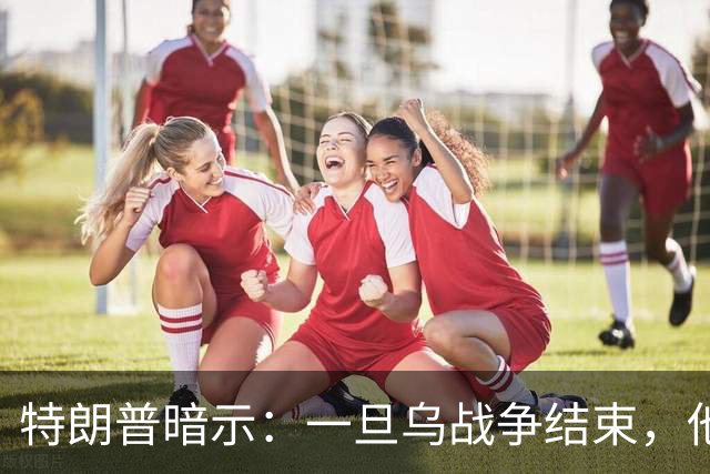 特朗普暗示：一旦乌战争结束，他准备扩大美国与俄罗斯的商业往来