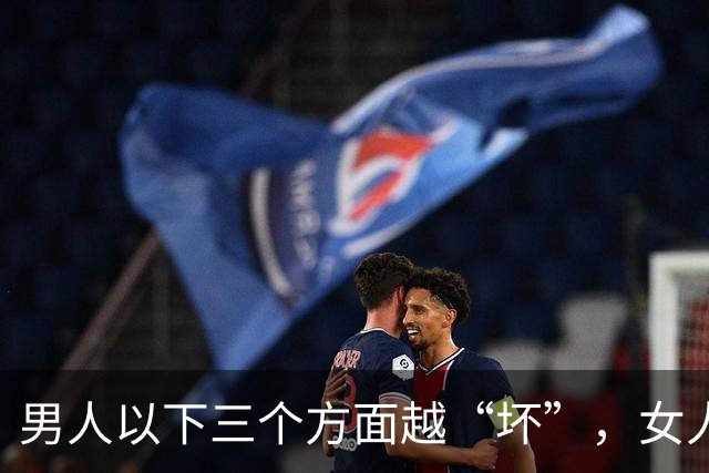 男人以下三个方面越“坏”，女人越是喜欢你