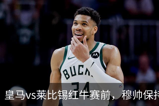 皇马vs莱比锡红牛赛前，穆帅保持低调，降低外界对皇马的期待