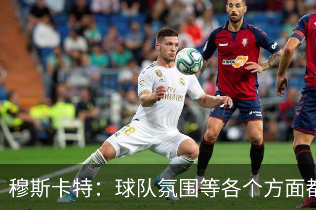 穆斯卡特：球队氛围等各个方面都非常高涨，会考虑三天后的亚冠