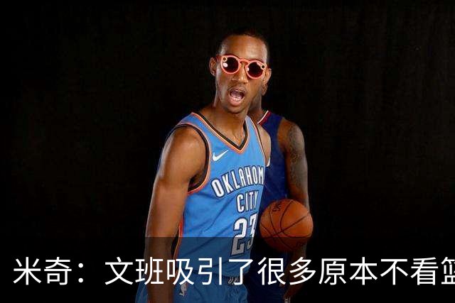 米奇：文班吸引了很多原本不看篮球的人 这有助于推广篮球运动