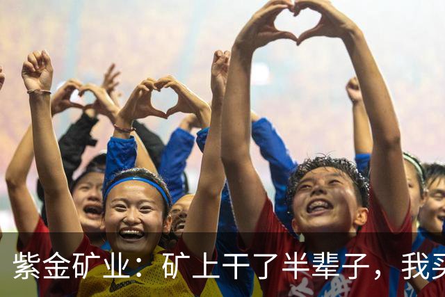 紫金矿业：矿上干了半辈子，我买金矿当存钱