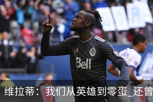 维拉蒂：我们从英雄到零蛋 还曾想到世界杯拿成绩